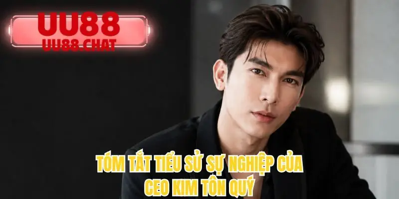 CEO Kim Tôn Quý - Hành Trình Xây Dựng Dấu Ấn Lãnh Đạo UU88 - BETMIRA69